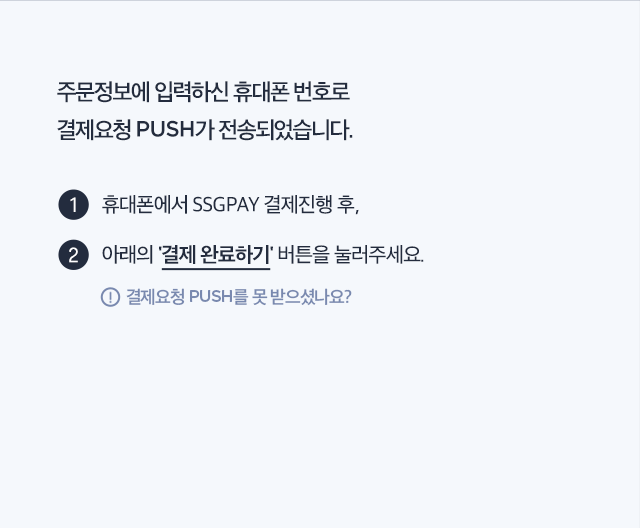 주문정보에 입력하신 휴대폰 번호로 결제요청 PUSH가 전송되었습니다.
		① 휴대폰에서 SSGPAY 결제진행 후,
		② 아래의 '결제 완료하기' 버튼을 눌러주세요.
		！ 결제요청 PUSH를 못 받으셨나요?